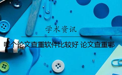 哪個論文查重軟件比較好？ 論文查重哪個軟件和學術差不多