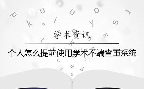個人怎么提前使用學術不端查重系統？