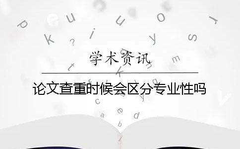 論文查重時(shí)候會(huì)區(qū)分專(zhuān)業(yè)性嗎？