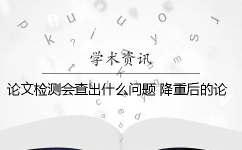 論文檢測會查出什么問題 降重后的論文檢測有什么不同