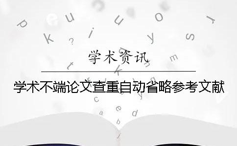 學(xué)術(shù)不端論文查重自動省略參考文獻(xiàn)