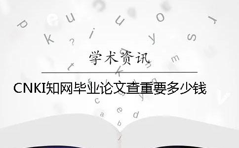 CNKI學術畢業論文查重要多少錢