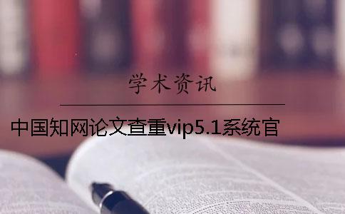 中國學術論文查重vip5.1系統官網與學術vip5.2的區別是什么？