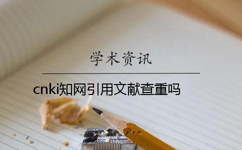 cnki學術引用文獻查重嗎? cnki學術引用文獻查重嗎?