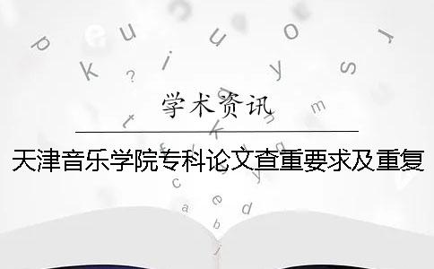 天津音樂學院專科論文查重要求及重復率一