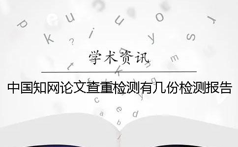 中國學術論文查重檢測有幾份檢測報告? 中國學術論文查重檢測有幾份檢測報告?