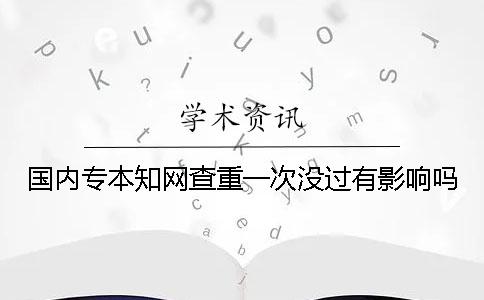 國內專本學術查重一次沒過有影響嗎？
