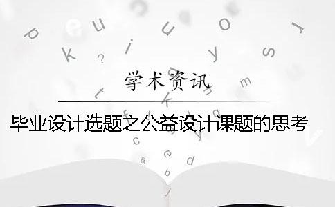 畢業(yè)設(shè)計(jì)選題之公益設(shè)計(jì)課題的思考 軟件工程畢業(yè)設(shè)計(jì)課題選題