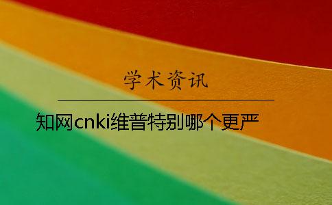 學術cnki維普特別哪個更嚴 學術cnki維普特別哪個更嚴