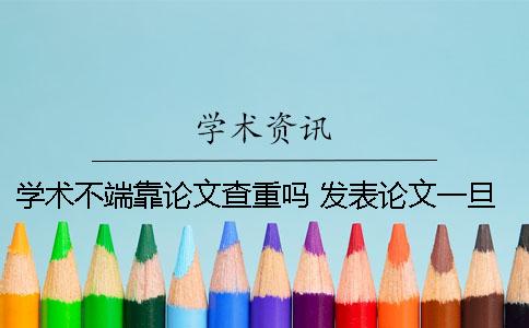 學(xué)術(shù)不端靠論文查重嗎？ 發(fā)表論文一旦出現(xiàn)等學(xué)術(shù)不端