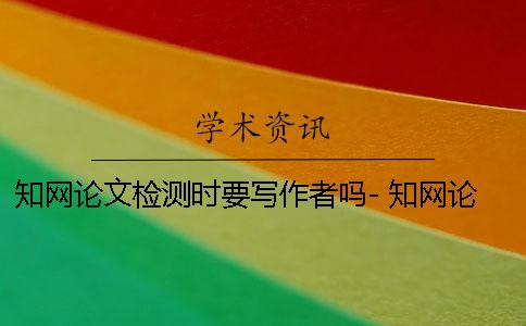 學術論文檢測時要寫作者嗎- 學術論文檢測會檢測到知乎上的內容嗎？