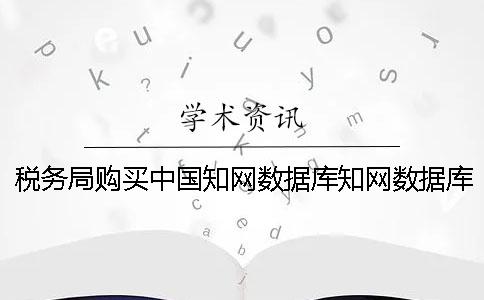 稅務局購買中國學術數據庫學術數據庫 稅務局購買中國學術數據庫學術數據庫