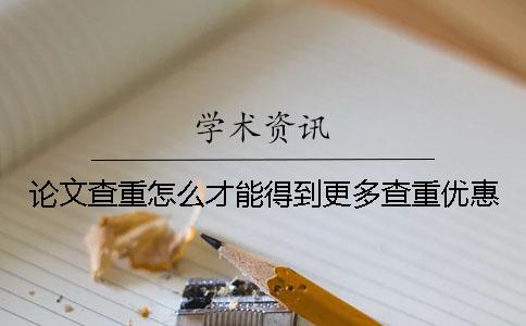 論文查重怎么才能得到更多查重優惠？