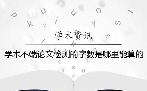 學術不端論文檢測的字數是哪里能算的？