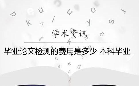 畢業(yè)論文檢測的費用是多少？ 本科畢業(yè)論文費用多少
