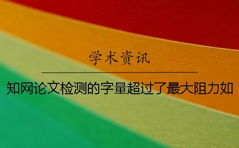 學術論文檢測的字量超過了最大阻力如何是好？
