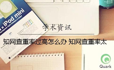 學(xué)術(shù)查重率過高怎么辦？ 學(xué)術(shù)查重率太高怎么辦